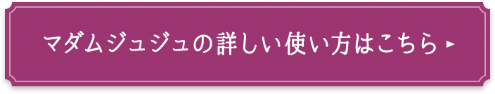 マダムジュジュの詳しい使い方はこちら