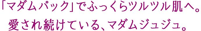 「マダムパック」でふっくらツルツル肌へ。愛され続けている、マダムジュジュ。